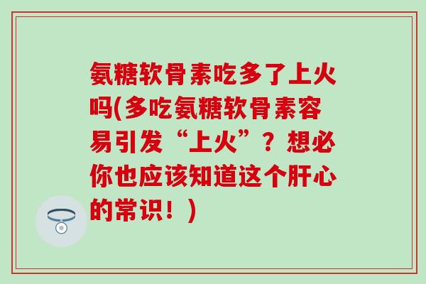 氨糖软骨素吃多了上火吗(多吃氨糖软骨素容易引发“上火”？想必你也应该知道这个肝心的常识！)