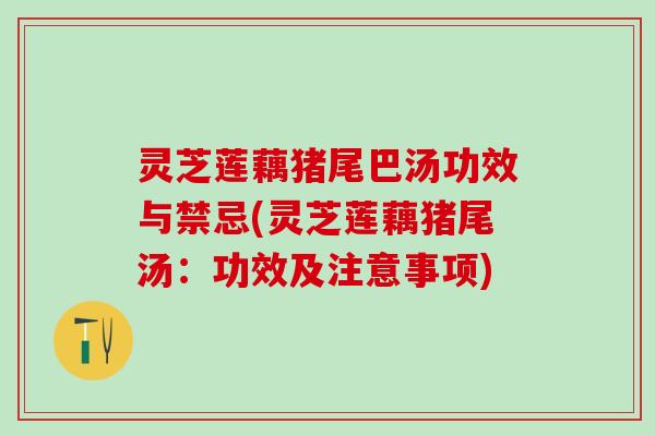 灵芝莲藕猪尾巴汤功效与禁忌(灵芝莲藕猪尾汤：功效及注意事项)