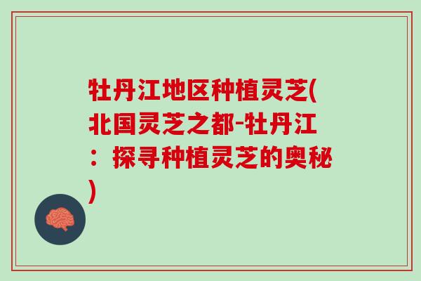 牡丹江地区种植灵芝(北国灵芝之都-牡丹江：探寻种植灵芝的奥秘)