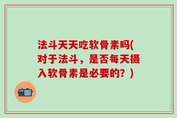 法斗天天吃软骨素吗(对于法斗，是否每天摄入软骨素是必要的？)