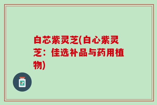 白芯紫灵芝(白心紫灵芝：佳选补品与药用植物)