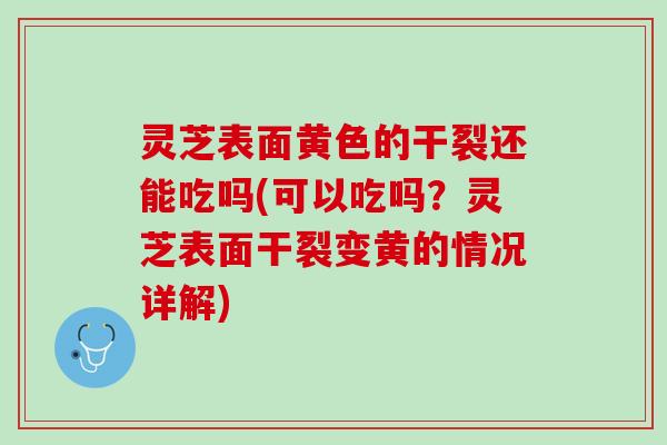 灵芝表面黄色的干裂还能吃吗(可以吃吗？灵芝表面干裂变黄的情况详解)