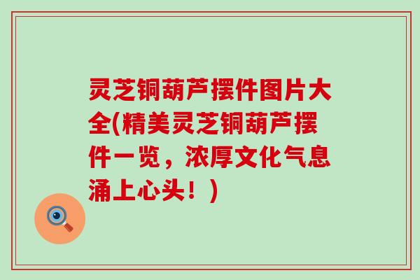灵芝铜葫芦摆件图片大全(精美灵芝铜葫芦摆件一览，浓厚文化气息涌上心头！)