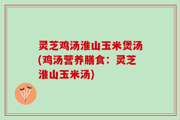 灵芝鸡汤淮山玉米煲汤(鸡汤营养膳食：灵芝淮山玉米汤)