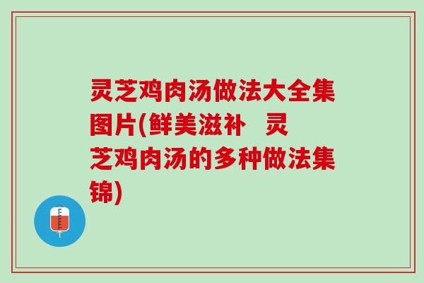 灵芝鸡肉汤做法大全集图片(鲜美滋补  灵芝鸡肉汤的多种做法集锦)