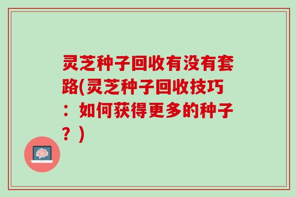 灵芝种子回收有没有套路(灵芝种子回收技巧：如何获得更多的种子？)