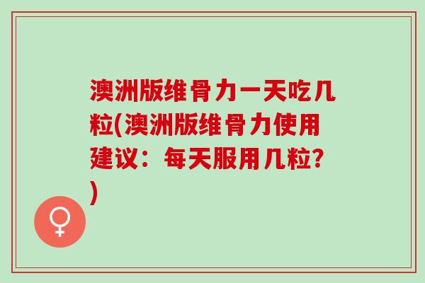 澳洲版维骨力一天吃几粒(澳洲版维骨力使用建议：每天服用几粒？)