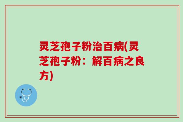 灵芝孢子粉治百病(灵芝孢子粉：解百病之良方)