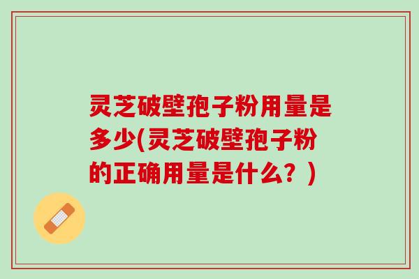 灵芝破壁孢子粉用量是多少(灵芝破壁孢子粉的正确用量是什么？)