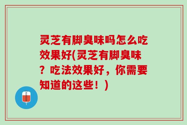 灵芝有脚臭味吗怎么吃效果好(灵芝有脚臭味？吃法效果好，你需要知道的这些！)