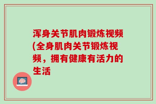 浑身关节肌肉锻炼视频(全身肌肉关节锻炼视频，拥有健康有活力的生活