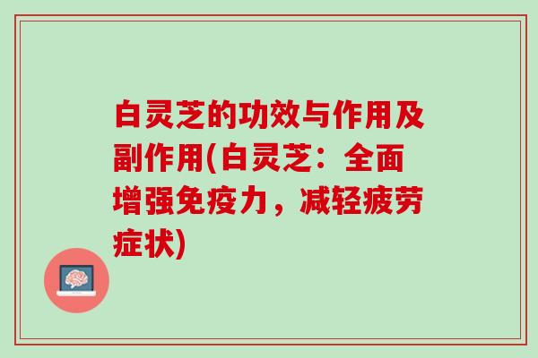 白灵芝的功效与作用及副作用(白灵芝：全面增强免疫力，减轻疲劳症状)