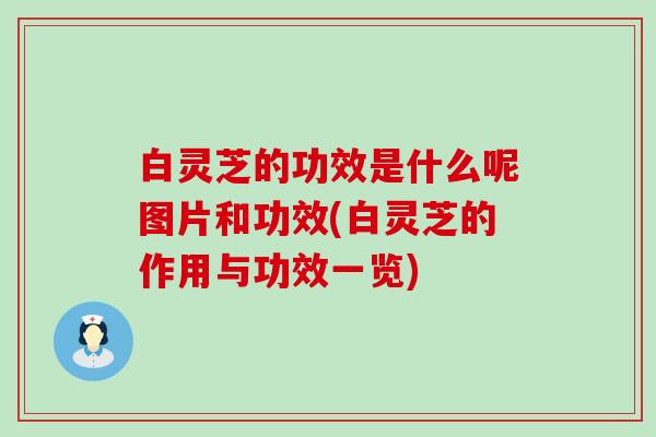 白灵芝的功效是什么呢图片和功效(白灵芝的作用与功效一览)