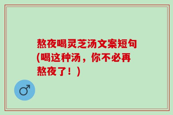 熬夜喝灵芝汤文案短句(喝这种汤，你不必再熬夜了！)