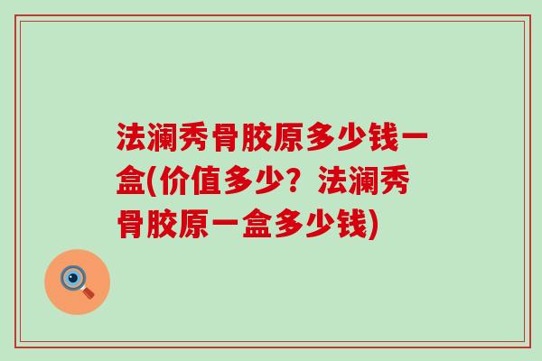 法澜秀骨胶原多少钱一盒(价值多少？法澜秀骨胶原一盒多少钱)
