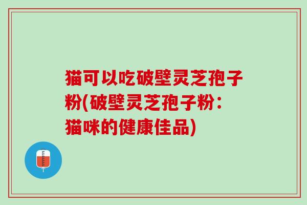猫可以吃破壁灵芝孢子粉(破壁灵芝孢子粉：猫咪的健康佳品)