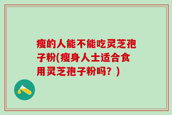瘦的人能不能吃灵芝孢子粉(瘦身人士适合食用灵芝孢子粉吗？)