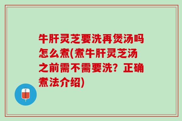 牛肝灵芝要洗再煲汤吗怎么煮(煮牛肝灵芝汤之前需不需要洗？正确煮法介绍)