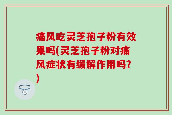 痛风吃灵芝孢子粉有效果吗(灵芝孢子粉对痛风症状有缓解作用吗？)