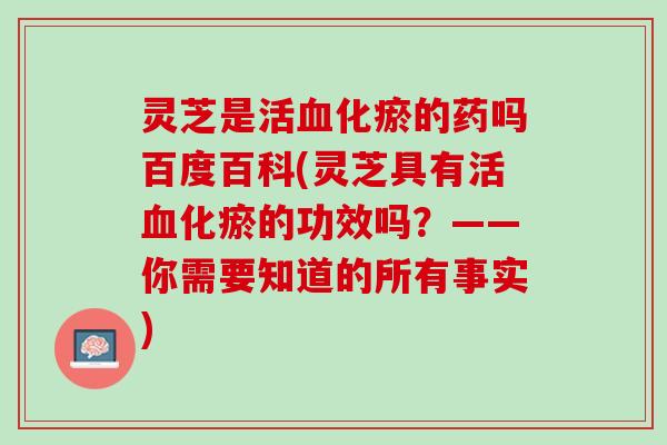 灵芝是活血化瘀的药吗百度百科(灵芝具有活血化瘀的功效吗？——你需要知道的所有事实)
