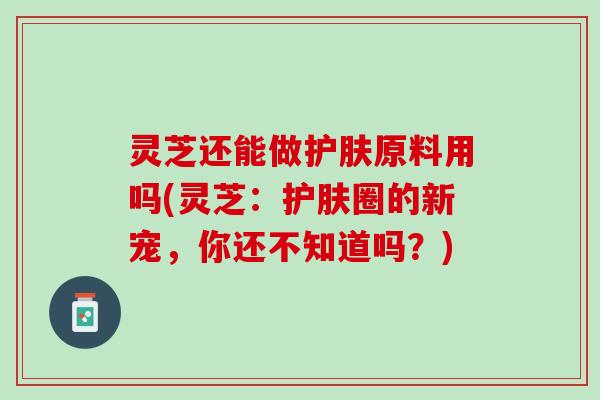 灵芝还能做护肤原料用吗(灵芝：护肤圈的新宠，你还不知道吗？)