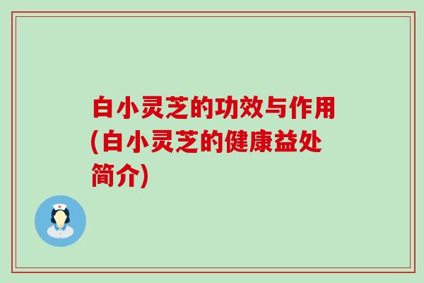白小灵芝的功效与作用(白小灵芝的健康益处简介)