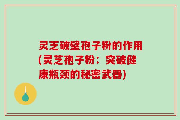 灵芝破璧孢子粉的作用(灵芝孢子粉：突破健康瓶颈的秘密武器)