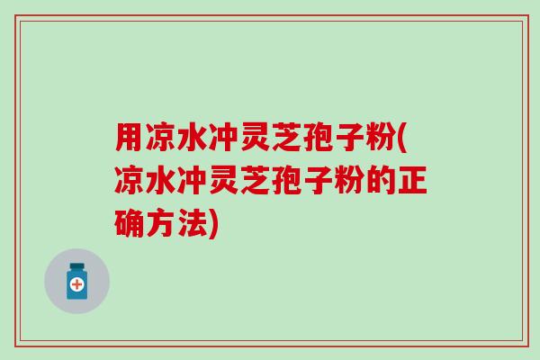 用凉水冲灵芝孢子粉(凉水冲灵芝孢子粉的正确方法)