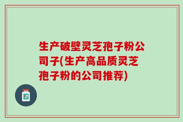 生产破壁灵芝孢子粉公司子(生产高品质灵芝孢子粉的公司推荐)