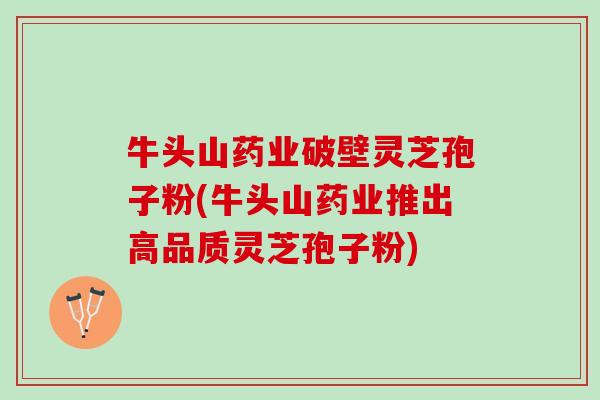 牛头山药业破壁灵芝孢子粉(牛头山药业推出高品质灵芝孢子粉)