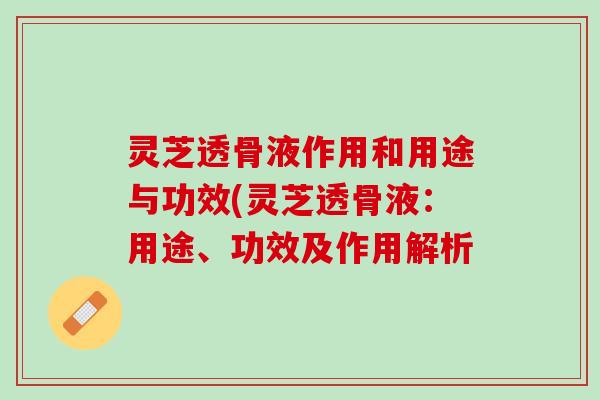 灵芝透骨液作用和用途与功效(灵芝透骨液：用途、功效及作用解析