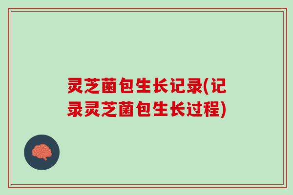 灵芝菌包生长记录(记录灵芝菌包生长过程)