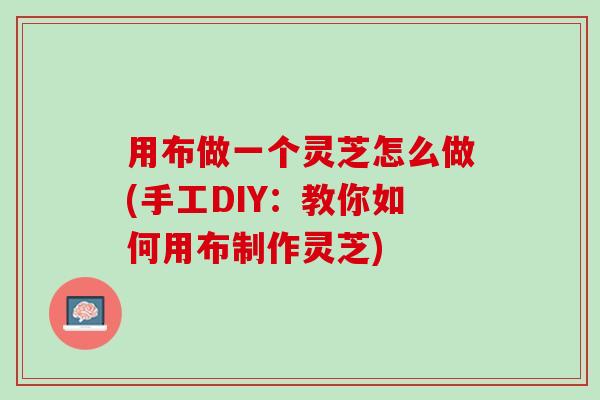 用布做一个灵芝怎么做(手工DIY：教你如何用布制作灵芝)
