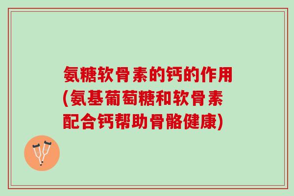 氨糖软骨素的钙的作用(氨基葡萄糖和软骨素配合钙帮助骨骼健康)