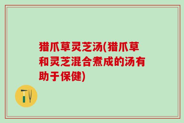 猎爪草灵芝汤(猎爪草和灵芝混合煮成的汤有助于保健)