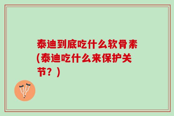 泰迪到底吃什么软骨素(泰迪吃什么来保护关节?) 泰迪到底吃什么软骨素(泰迪吃什么来保护关节?)