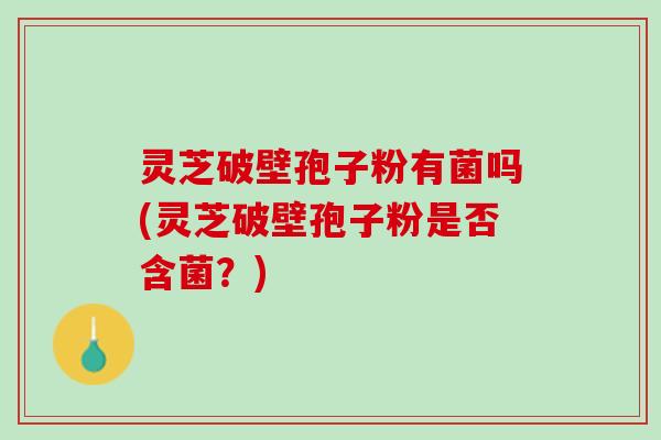 灵芝破壁孢子粉有菌吗(灵芝破壁孢子粉是否含菌？)