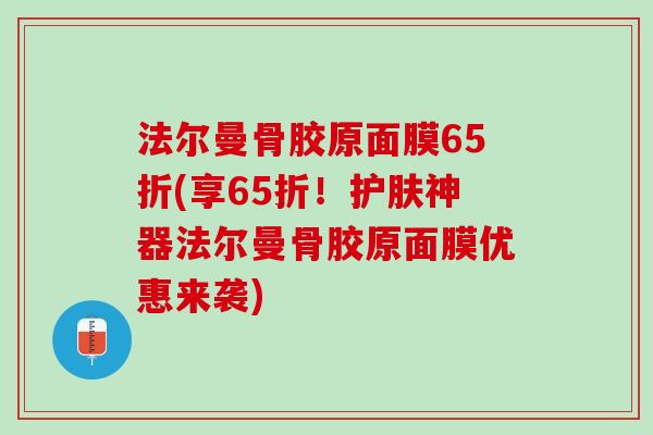 法尔曼骨胶原面膜65折(享65折！护肤神器法尔曼骨胶原面膜优惠来袭)