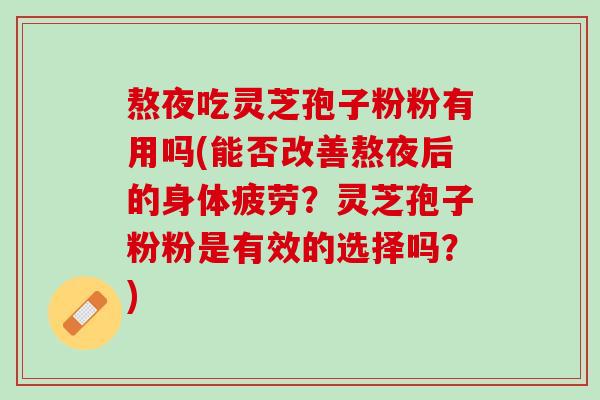 熬夜吃灵芝孢子粉粉有用吗(能否改善熬夜后的身体疲劳？灵芝孢子粉粉是有效的选择吗？)