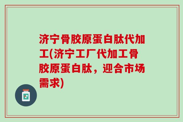 济宁骨胶原蛋白肽代加工(济宁工厂代加工骨胶原蛋白肽，迎合市场需求)
