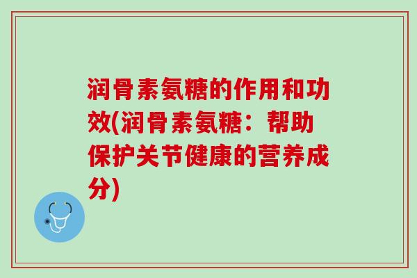 润骨素氨糖的作用和功效(润骨素氨糖：帮助保护关节健康的营养成分)