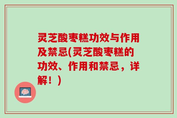 灵芝酸枣糕功效与作用及禁忌(灵芝酸枣糕的功效、作用和禁忌，详解！)