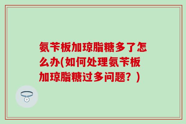氨苄板加琼脂糖多了怎么办(如何处理氨苄板加琼脂糖过多问题？)