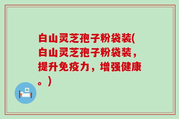 白山灵芝孢子粉袋装(白山灵芝孢子粉袋装，提升免疫力，增强健康。)