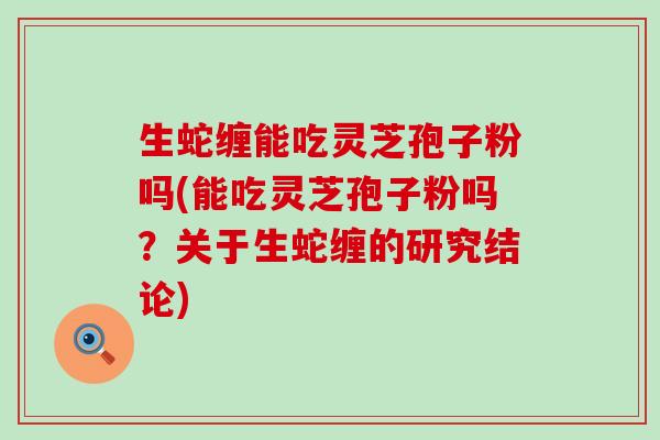 生蛇缠能吃灵芝孢子粉吗(能吃灵芝孢子粉吗？关于生蛇缠的研究结论)