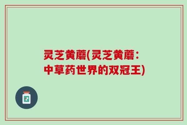 灵芝黄蘑(灵芝黄蘑：中草药世界的双冠王)