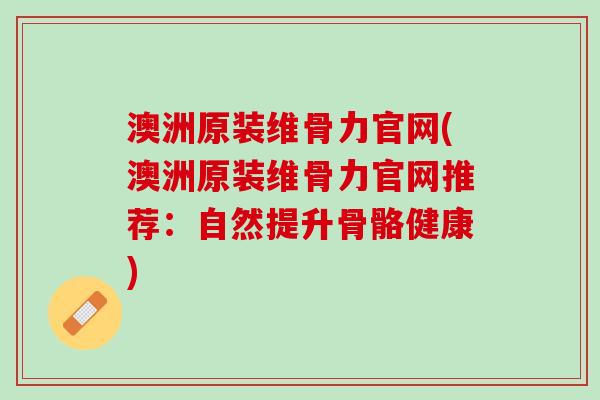 澳洲原装维骨力官网(澳洲原装维骨力官网推荐：自然提升骨骼健康)