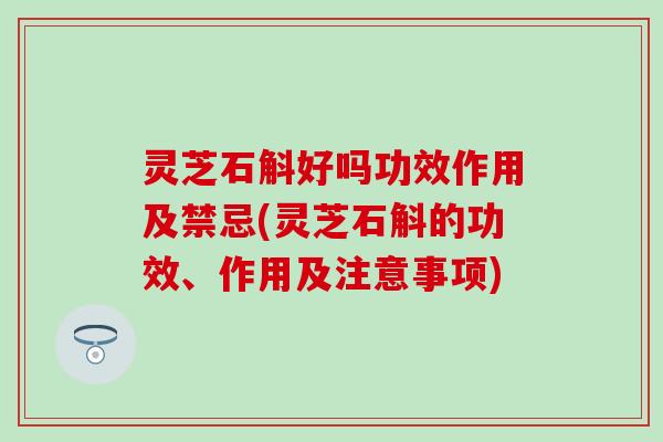 灵芝石斛好吗功效作用及禁忌(灵芝石斛的功效、作用及注意事项)