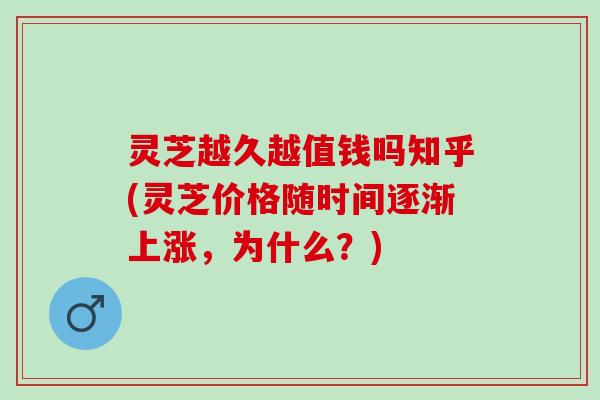 灵芝越久越值钱吗知乎(灵芝价格随时间逐渐上涨，为什么？)