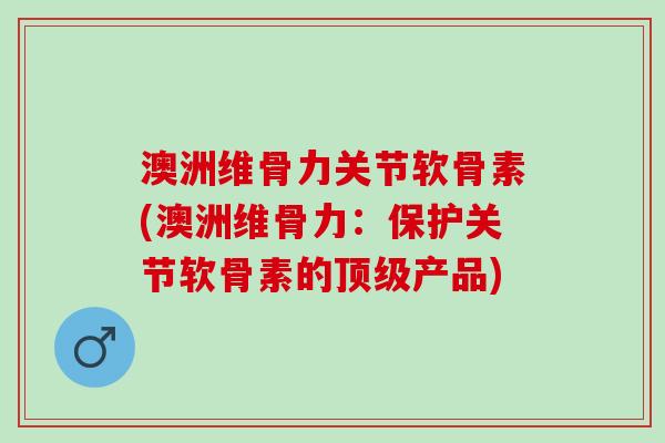 澳洲维骨力关节软骨素(澳洲维骨力：保护关节软骨素的顶级产品)
